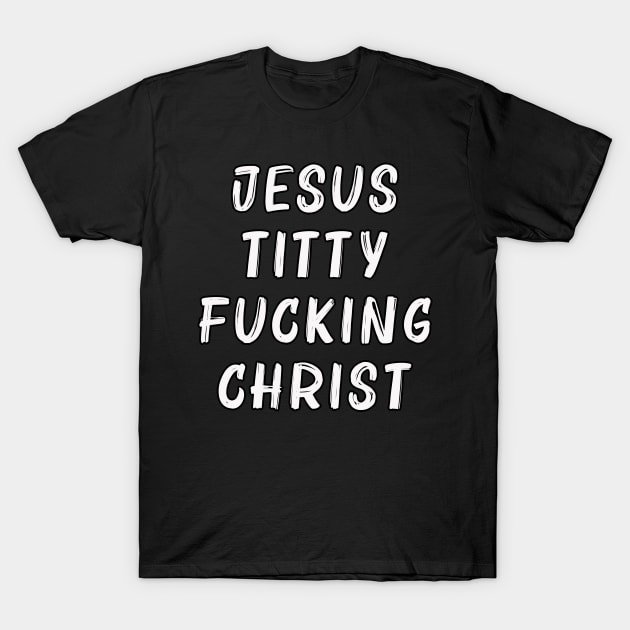 Jesus Titty Fucking Christ Jesus Titty Fucking Christ T Shirt